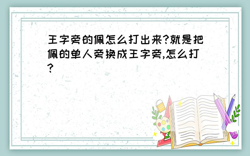 王字旁的佩怎么打出来?就是把佩的单人旁换成王字旁,怎么打?