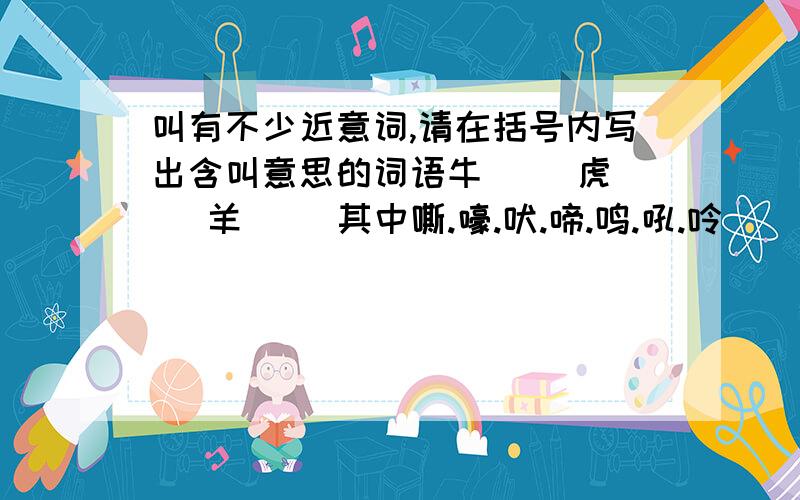 叫有不少近意词,请在括号内写出含叫意思的词语牛( )虎( )羊( )其中嘶.嚎.吠.啼.鸣.吼.呤