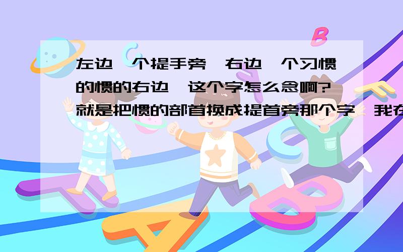 左边一个提手旁,右边一个习惯的惯的右边,这个字怎么念啊?就是把惯的部首换成提首旁那个字,我在字典上没查到也````