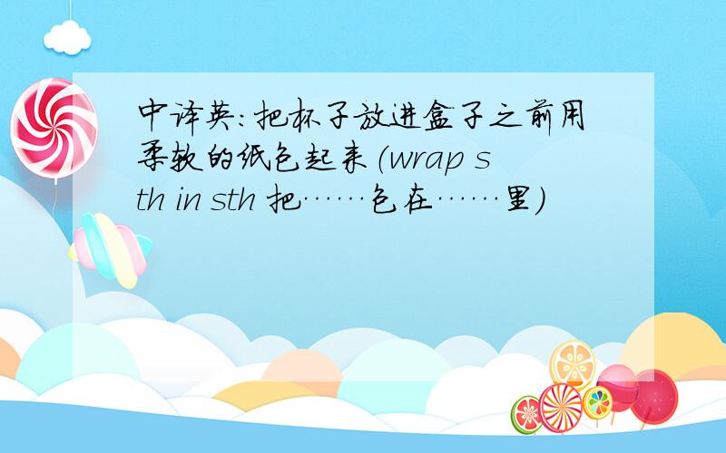 中译英：把杯子放进盒子之前用柔软的纸包起来（wrap sth in sth 把……包在……里）