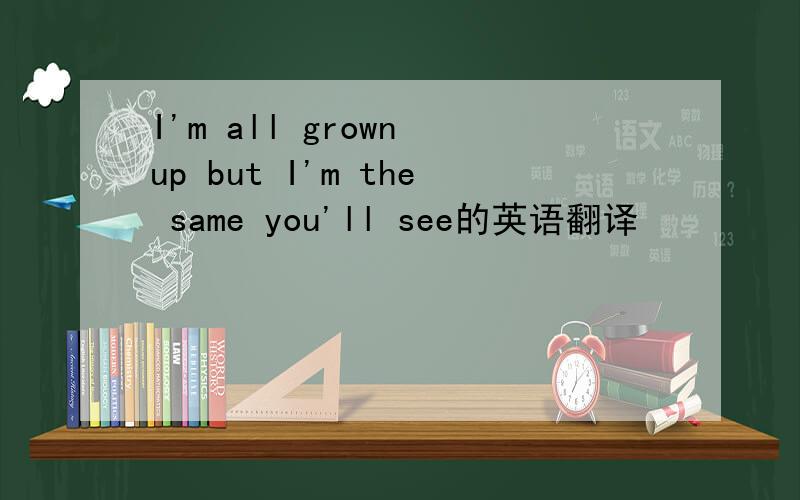 I'm all grown up but I'm the same you'll see的英语翻译