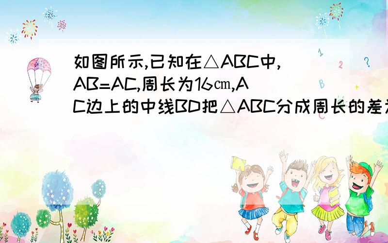 如图所示,已知在△ABC中,AB=AC,周长为16㎝,AC边上的中线BD把△ABC分成周长的差为2㎝的两个三角形,求△ABC的各边长.