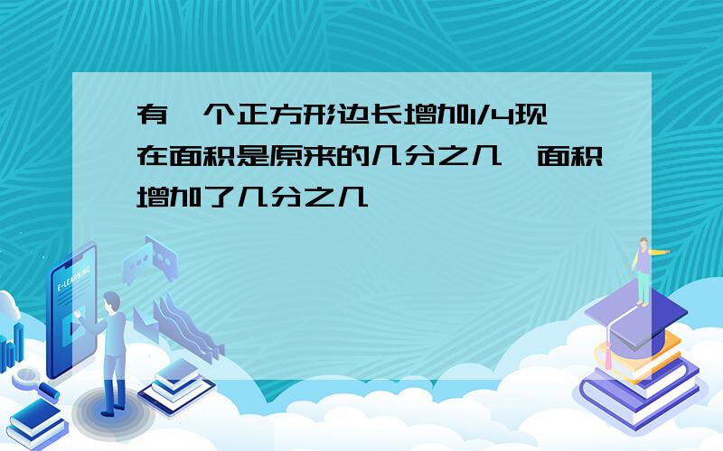 有一个正方形边长增加1/4现在面积是原来的几分之几,面积增加了几分之几