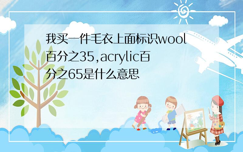 我买一件毛衣上面标识wool百分之35,acrylic百分之65是什么意思