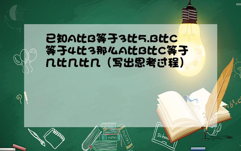 已知A比B等于3比5.B比C等于4比3那么A比B比C等于几比几比几（写出思考过程）