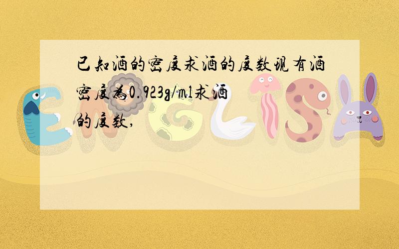 已知酒的密度求酒的度数现有酒密度为0.923g/ml求酒的度数,