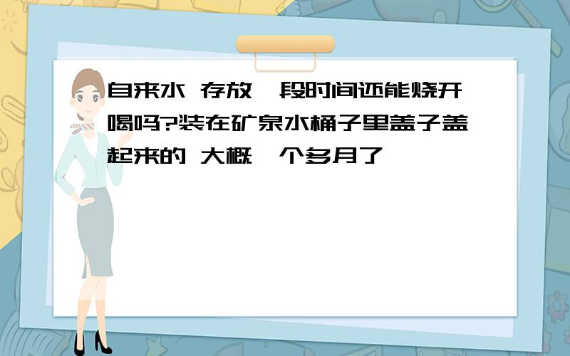 自来水 存放一段时间还能烧开喝吗?装在矿泉水桶子里盖子盖起来的 大概一个多月了