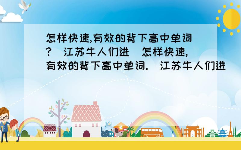 怎样快速,有效的背下高中单词?（江苏牛人们进）怎样快速,有效的背下高中单词.（江苏牛人们进）