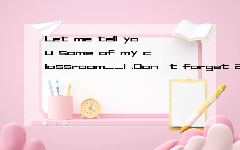 Let me tell you some of my classroom__1 .Don‟t forget 2 all the doorsLet me tell you some of my classroom__1 .Don‟t forget 2 all the doors and windows before_3 the classroom .4 the blackboard and the desks.Don‟t let the students in