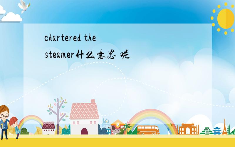 chartered the steamer什么意思 呢