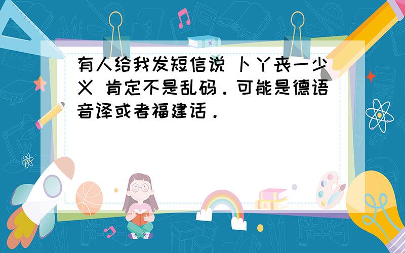 有人给我发短信说 卜丫丧一少义 肯定不是乱码。可能是德语音译或者福建话。