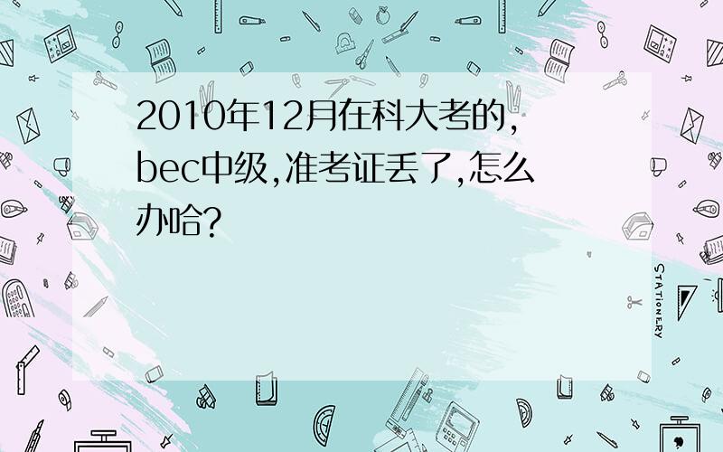 2010年12月在科大考的,bec中级,准考证丢了,怎么办哈?