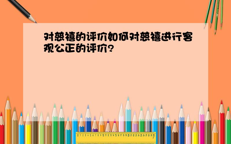 对慈禧的评价如何对慈禧进行客观公正的评价?