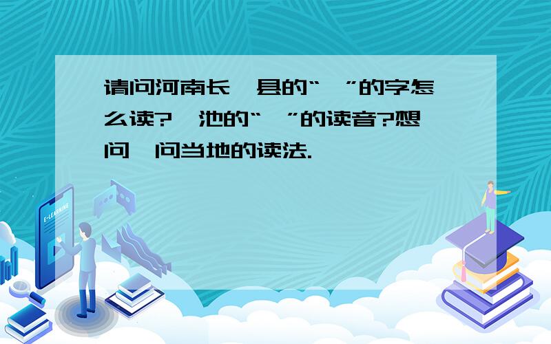 请问河南长垣县的“垣”的字怎么读?渑池的“渑”的读音?想问一问当地的读法.