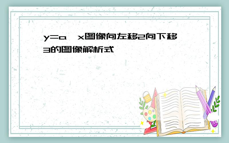 y=a^x图像向左移2向下移3的图像解析式