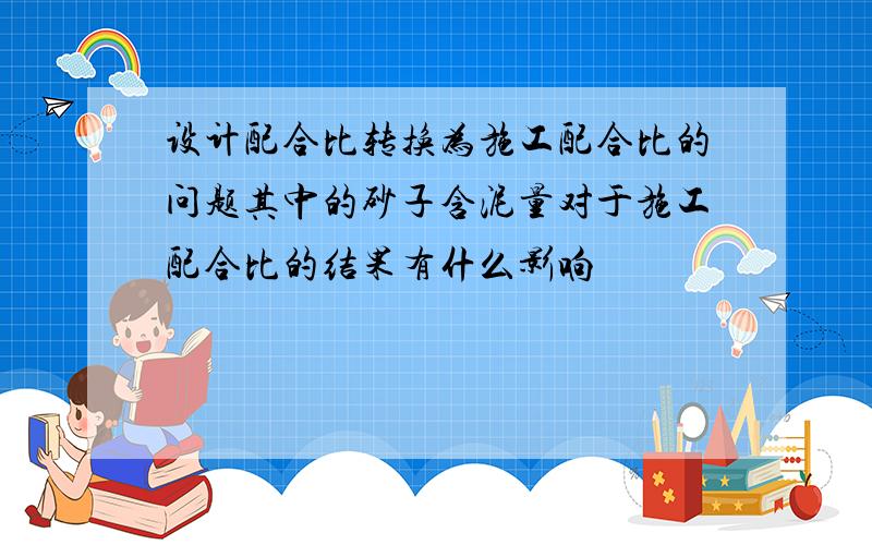 设计配合比转换为施工配合比的问题其中的砂子含泥量对于施工配合比的结果有什么影响