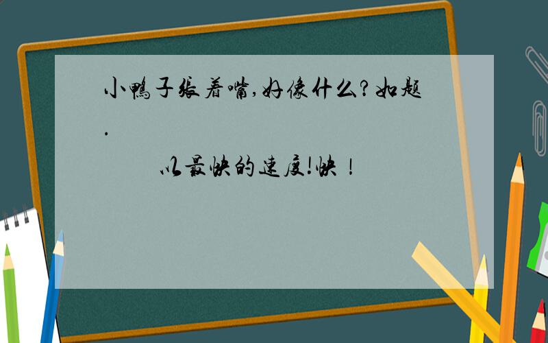 小鸭子张着嘴,好像什么?如题.                      以最快的速度!快！