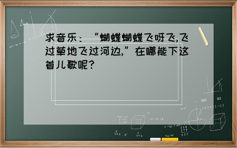 求音乐：“蝴蝶蝴蝶飞呀飞,飞过草地飞过河边,”在哪能下这首儿歌呢?