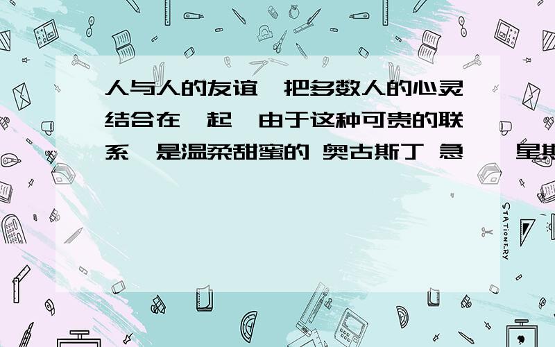 人与人的友谊,把多数人的心灵结合在一起,由于这种可贵的联系,是温柔甜蜜的 奥古斯丁 急……星期日之前要啊