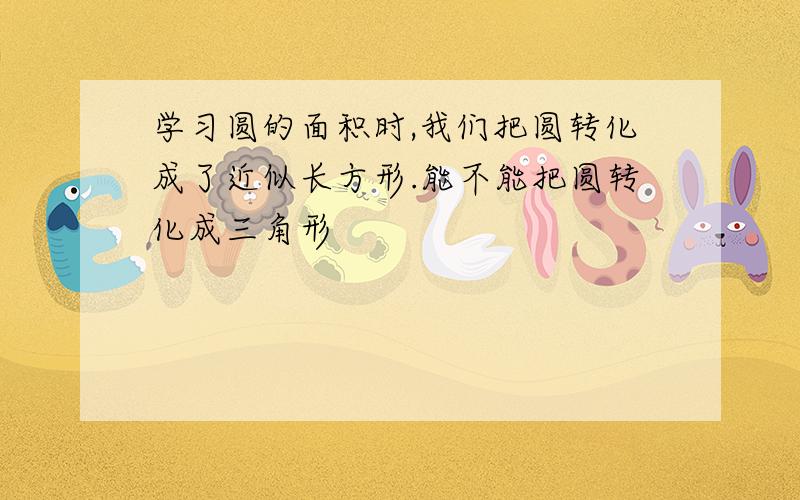 学习圆的面积时,我们把圆转化成了近似长方形.能不能把圆转化成三角形