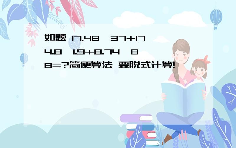 如题 17.48*37+174.8*1.9+8.74*88=?简便算法 要脱式计算!