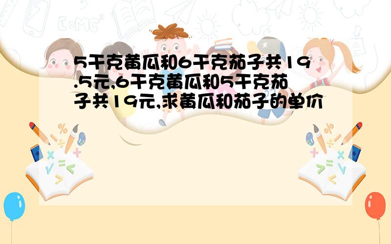 5干克黄瓜和6干克茄子共19.5元,6干克黄瓜和5干克茄子共19元,求黄瓜和茄子的单价