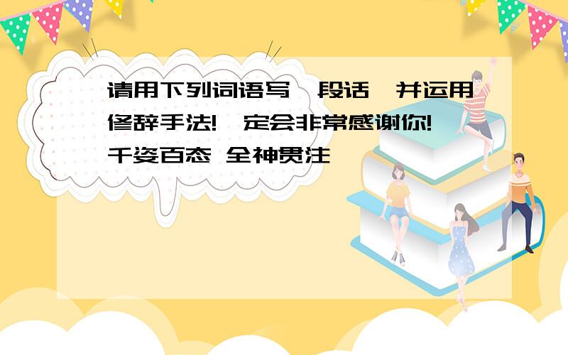 请用下列词语写一段话,并运用修辞手法!一定会非常感谢你!千姿百态 全神贯注