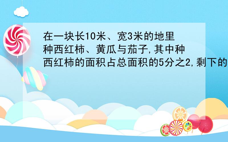 在一块长10米、宽3米的地里种西红柿、黄瓜与茄子,其中种西红柿的面积占总面积的5分之2,剩下的地按2比1种黄瓜与茄子.黄瓜与茄子分别种多大.