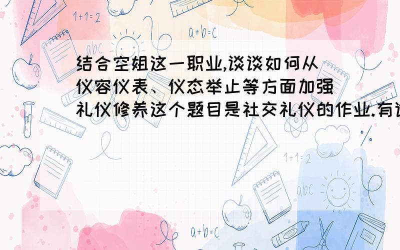 结合空姐这一职业,谈谈如何从仪容仪表、仪态举止等方面加强礼仪修养这个题目是社交礼仪的作业.有谁可以帮帮忙?（不少于800字）