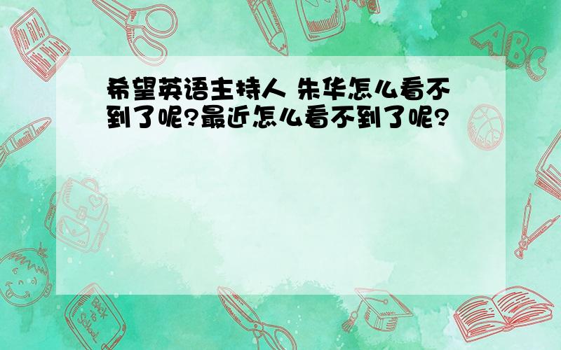 希望英语主持人 朱华怎么看不到了呢?最近怎么看不到了呢?