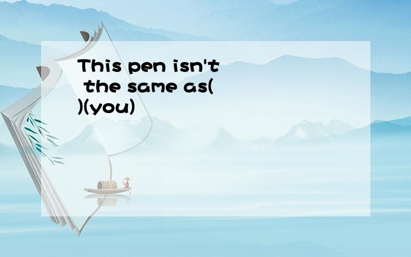 This pen isn't the same as( )(you)