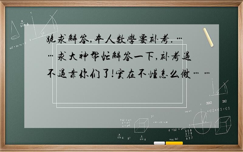 跪求解答,本人数学要补考.……求大神帮忙解答一下,补考过不过靠你们了!实在不懂怎么做……