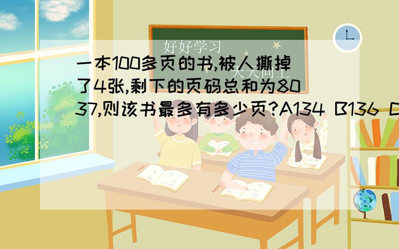 一本100多页的书,被人撕掉了4张,剩下的页码总和为8037,则该书最多有多少页?A134 B136 C138 D140