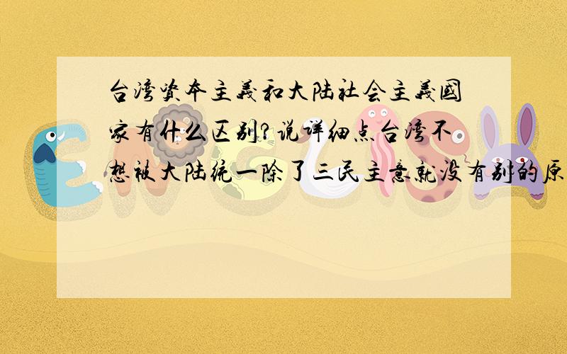 台湾资本主义和大陆社会主义国家有什么区别?说详细点台湾不想被大陆统一除了三民主意就没有别的原因咯吗?懂的人回答.