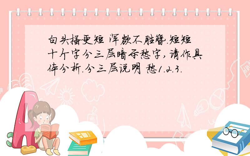 白头搔更短 浑欲不胜簪.短短十个字分三层暗示愁字,请作具体分析.分三层说明 愁1.2.3.