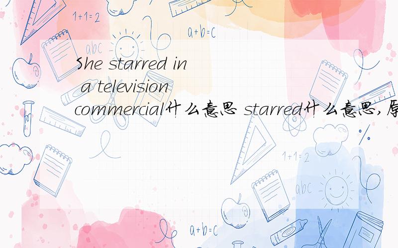 She starred in a television commercial什么意思 starred什么意思,原形是什么谢谢!