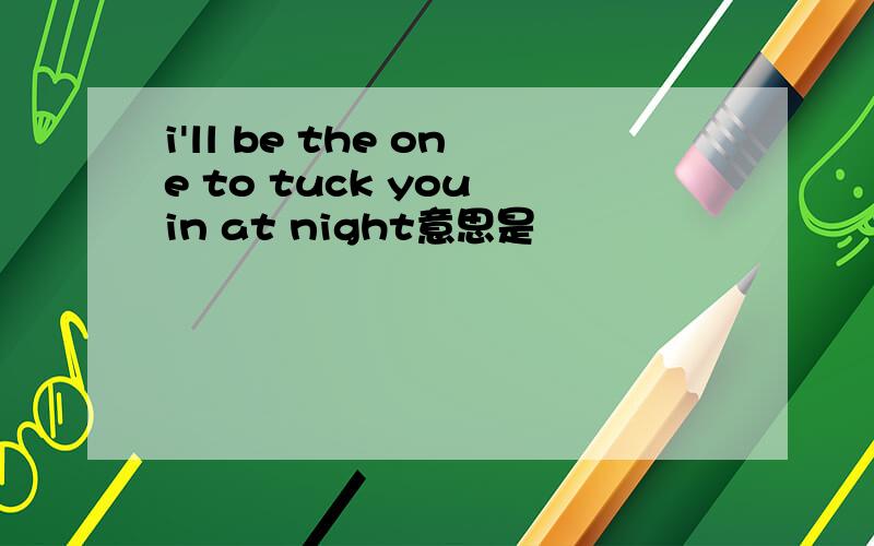 i'll be the one to tuck you in at night意思是
