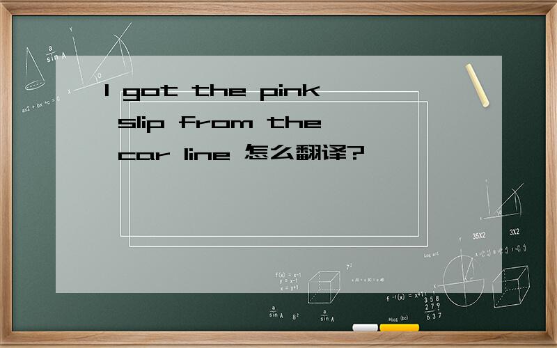 I got the pink slip from the car line 怎么翻译?