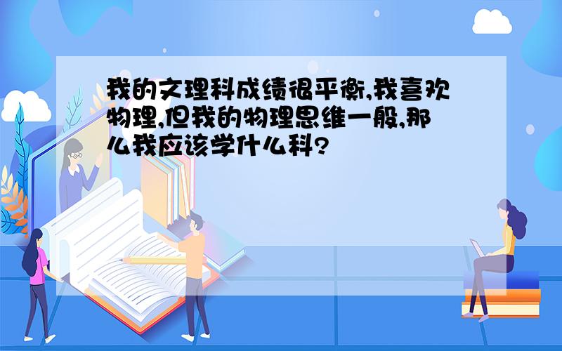 我的文理科成绩很平衡,我喜欢物理,但我的物理思维一般,那么我应该学什么科?