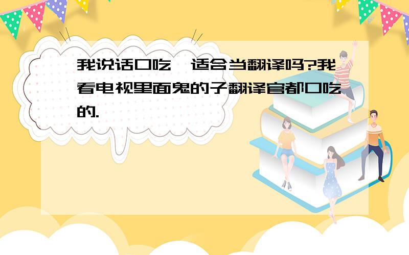 我说话口吃,适合当翻译吗?我看电视里面鬼的子翻译官都口吃的.