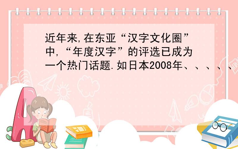 近年来,在东亚“汉字文化圈”中,“年度汉字”的评选已成为一个热门话题.如日本2008年、、、、、、、、