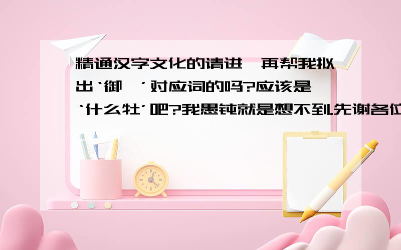 精通汉字文化的请进、再帮我拟出‘御牝’对应词的吗?应该是‘什么牡’吧?我愚钝就是想不到.先谢各位了了、我只有2分的财富值了、所以不能给你什么分、不好意思