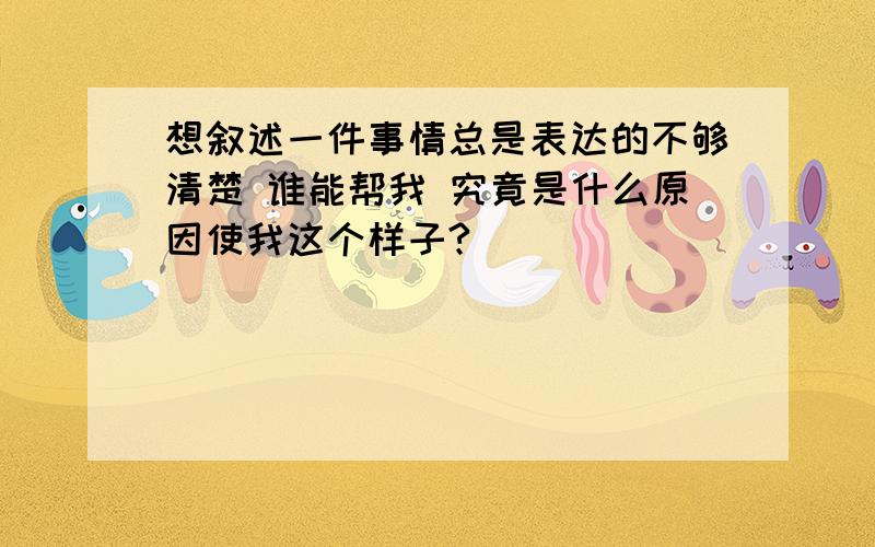 想叙述一件事情总是表达的不够清楚 谁能帮我 究竟是什么原因使我这个样子?