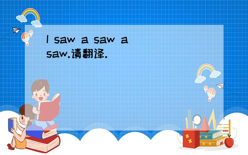 I saw a saw a saw.请翻译.