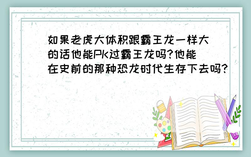 如果老虎大体积跟霸王龙一样大的话他能PK过霸王龙吗?他能在史前的那种恐龙时代生存下去吗?