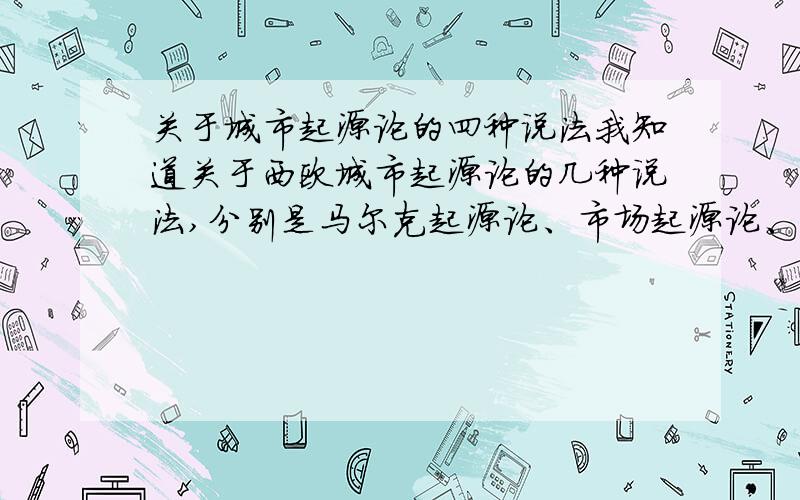 关于城市起源论的四种说法我知道关于西欧城市起源论的几种说法,分别是马尔克起源论、市场起源论、庄园起源论还有罗马城市起源论.我想问问他们分别是什么内容,能用比较简洁的话回答