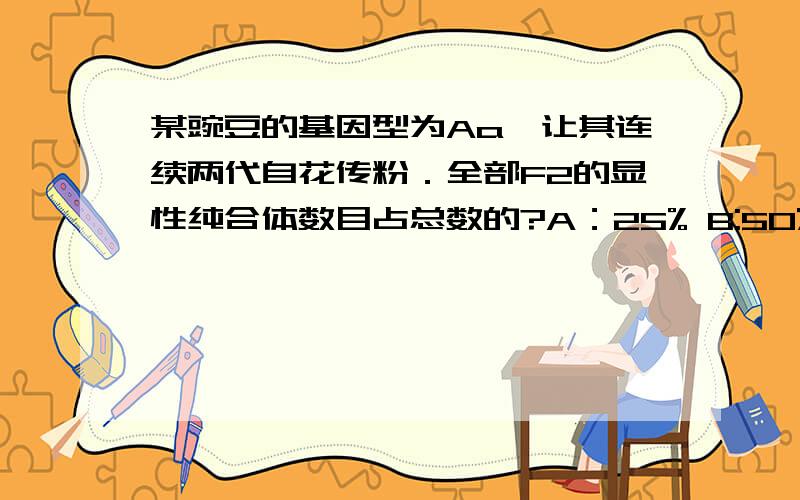 某豌豆的基因型为Aa,让其连续两代自花传粉．全部F2的显性纯合体数目占总数的?A：25% B:50% C:75% D:37.5%为什么?