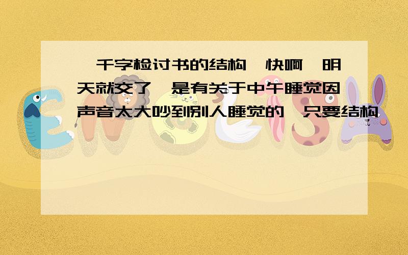 一千字检讨书的结构,快啊,明天就交了,是有关于中午睡觉因声音太大吵到别人睡觉的,只要结构