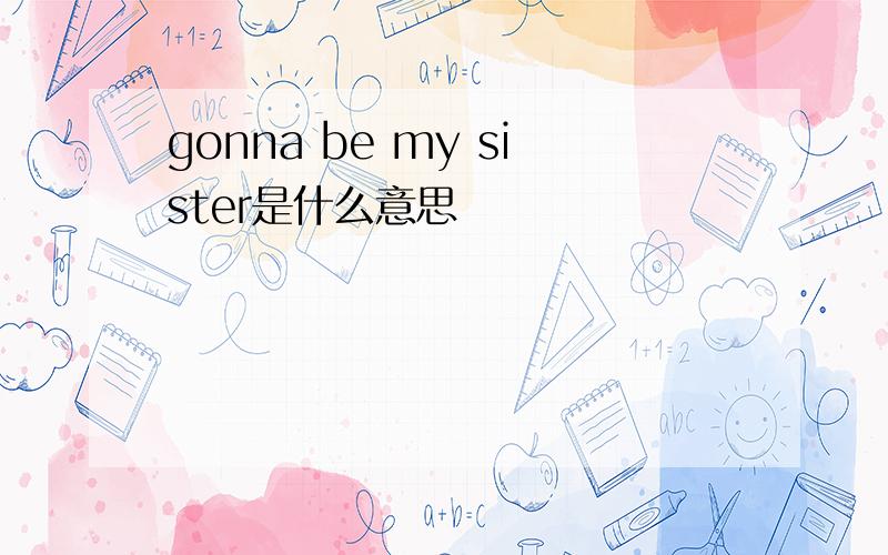 gonna be my sister是什么意思