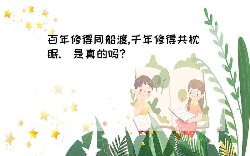 百年修得同船渡,千年修得共枕眠.（是真的吗?）